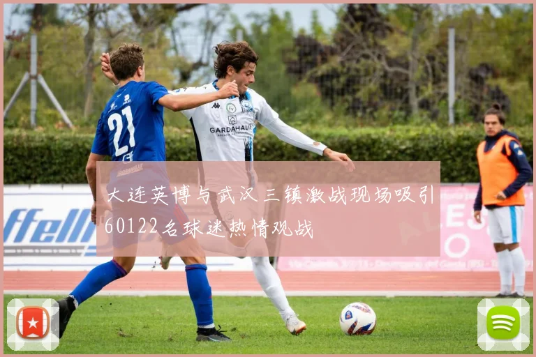 大连英博与武汉三镇激战现场吸引60122名球迷热情观战