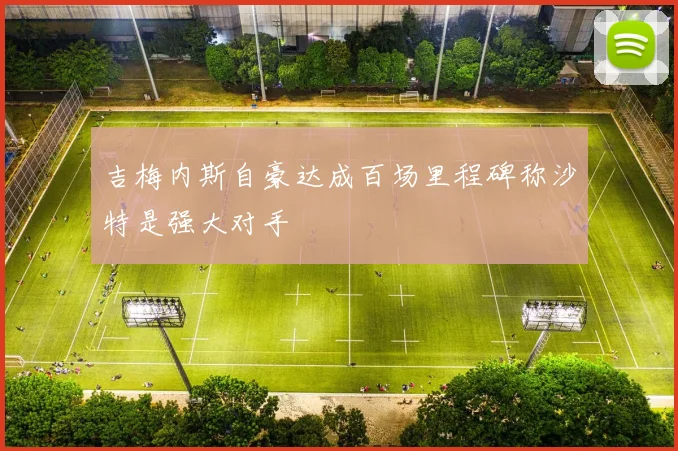 吉梅内斯自豪达成百场里程碑称沙特是强大对手