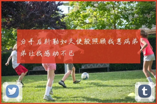 分手后科勒如天使般照顾我患病弟弟让我感动不已