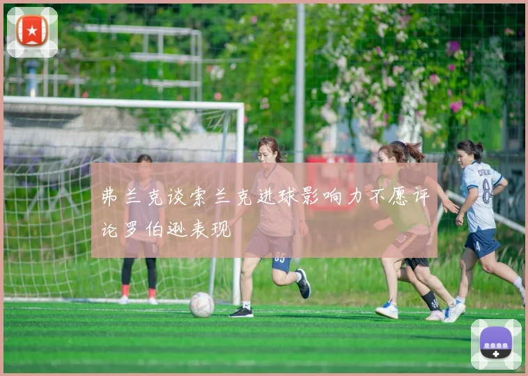 弗兰克谈索兰克进球影响力不愿评论罗伯逊表现