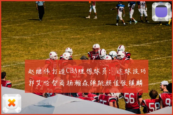 赵继伟打造CBA理想球员：运球技巧郭艾伦智商杨瀚森弹跳颜值张镇麟完美结合