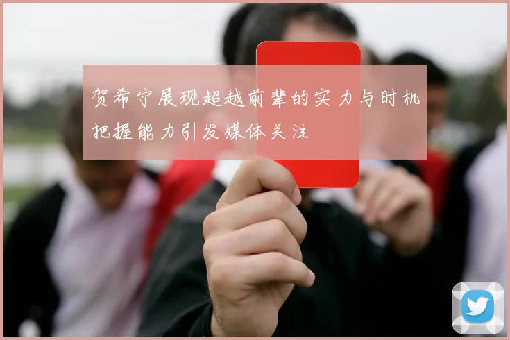 贺希宁展现超越前辈的实力与时机把握能力引发媒体关注