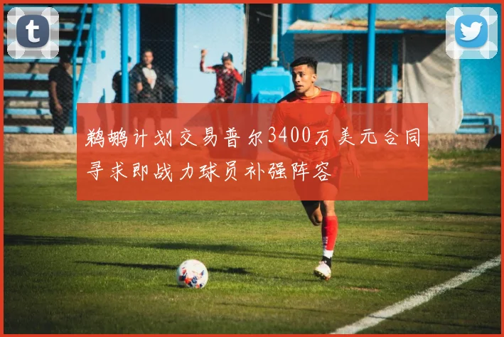 鹈鹕计划交易普尔3400万美元合同寻求即战力球员补强阵容