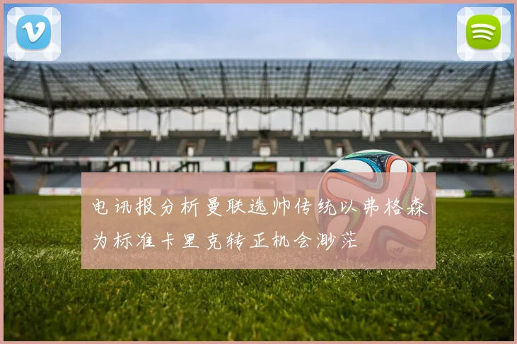 电讯报分析曼联选帅传统以弗格森为标准卡里克转正机会渺茫