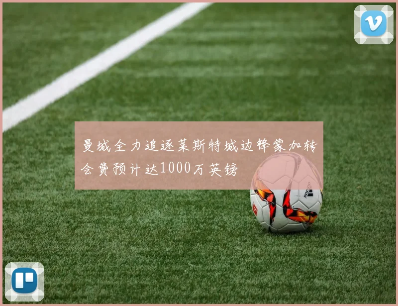 曼城全力追逐莱斯特城边锋蒙加转会费预计达1000万英镑