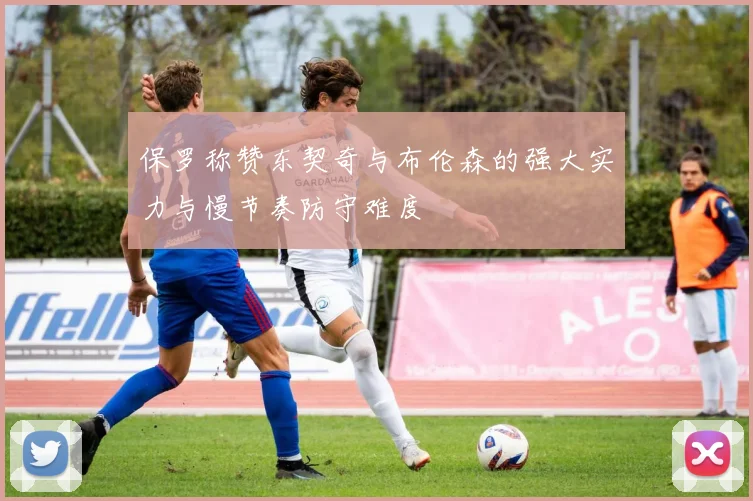 保罗称赞东契奇与布伦森的强大实力与慢节奏防守难度