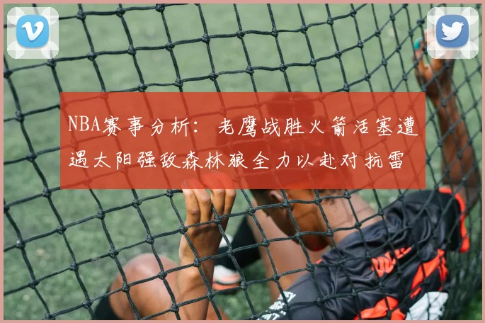 NBA赛事分析：老鹰战胜火箭活塞遭遇太阳强敌森林狼全力以赴对抗雷霆