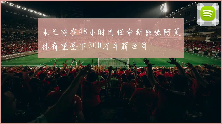 米兰将在48小时内任命新教练阿莫林有望签下300万年薪合同