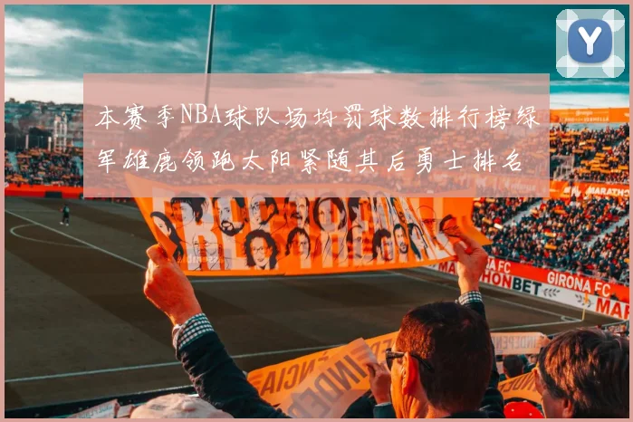 本赛季NBA球队场均罚球数排行榜绿军雄鹿领跑太阳紧随其后勇士排名第九