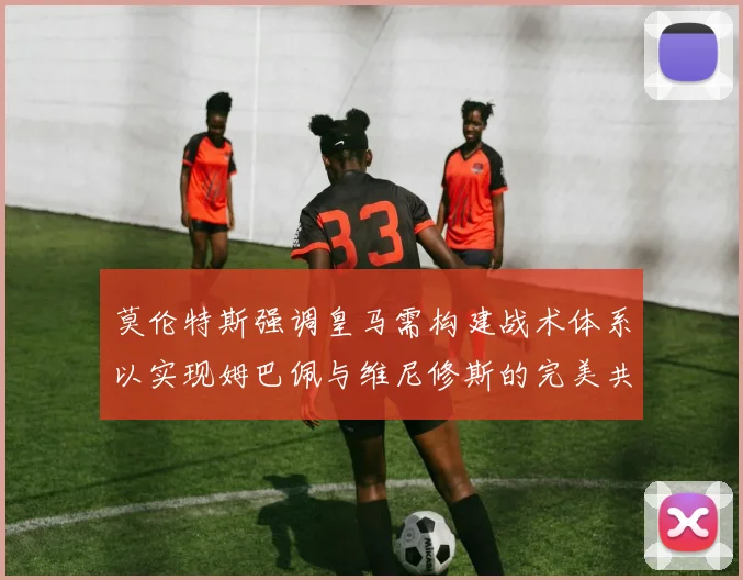 莫伦特斯强调皇马需构建战术体系以实现姆巴佩与维尼修斯的完美共存