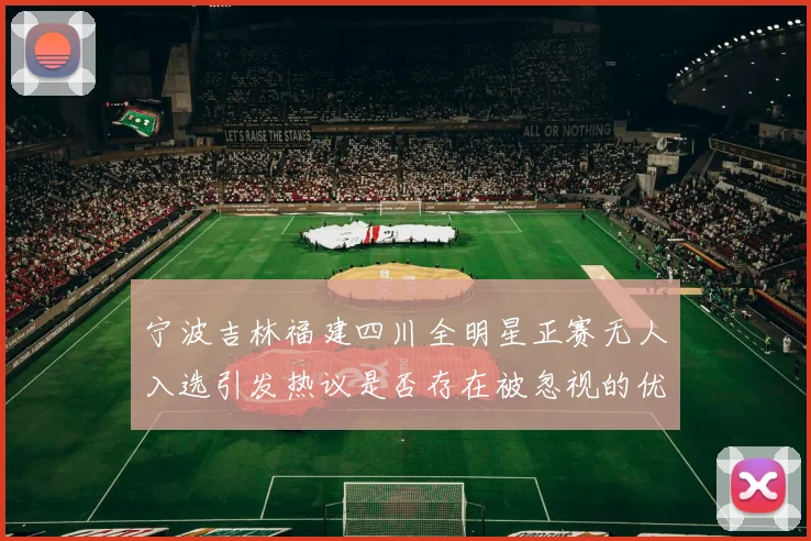 宁波吉林福建四川全明星正赛无人入选引发热议是否存在被忽视的优秀球员