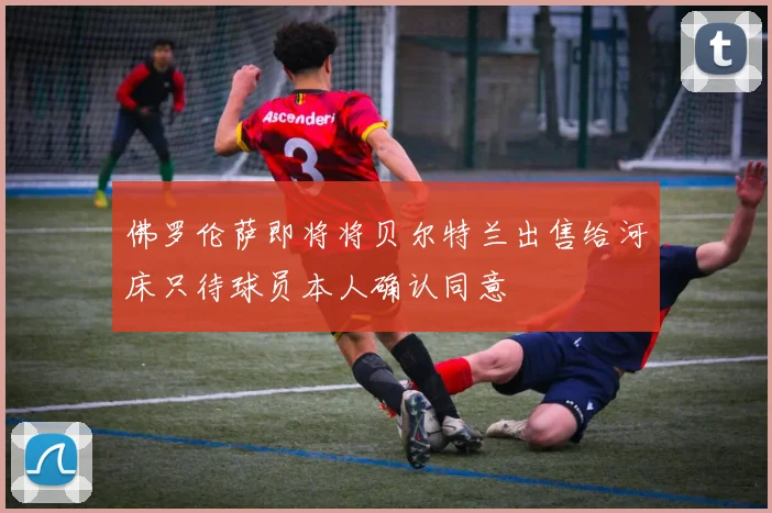 佛罗伦萨即将将贝尔特兰出售给河床只待球员本人确认同意
