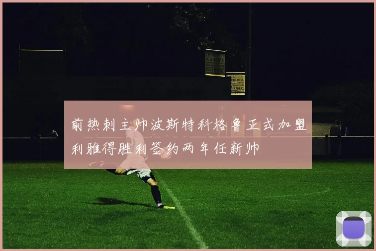 前热刺主帅波斯特科格鲁正式加盟利雅得胜利签约两年任新帅