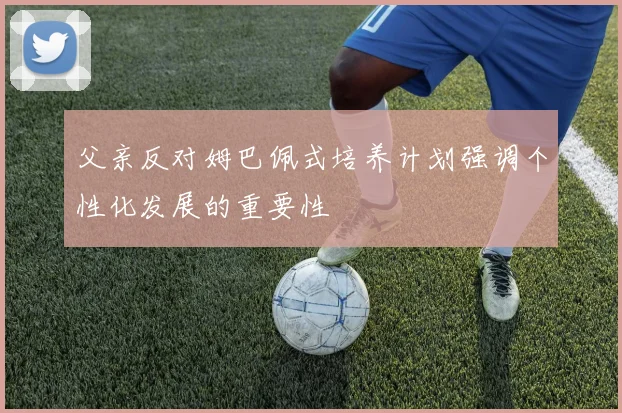 父亲反对姆巴佩式培养计划强调个性化发展的重要性