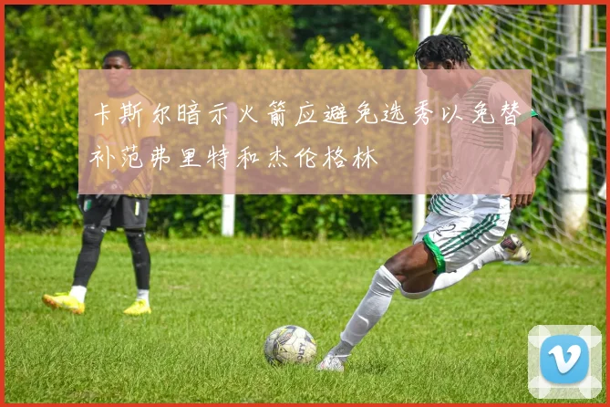 卡斯尔暗示火箭应避免选秀以免替补范弗里特和杰伦格林