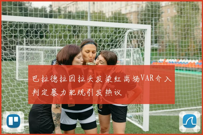 巴拉德拉因拉头发染红离场VAR介入判定暴力犯规引发热议
