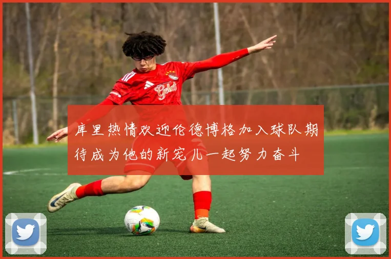 库里热情欢迎伦德博格加入球队期待成为他的新宠儿一起努力奋斗