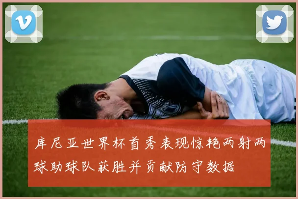 库尼亚世界杯首秀表现惊艳两射两球助球队获胜并贡献防守数据
