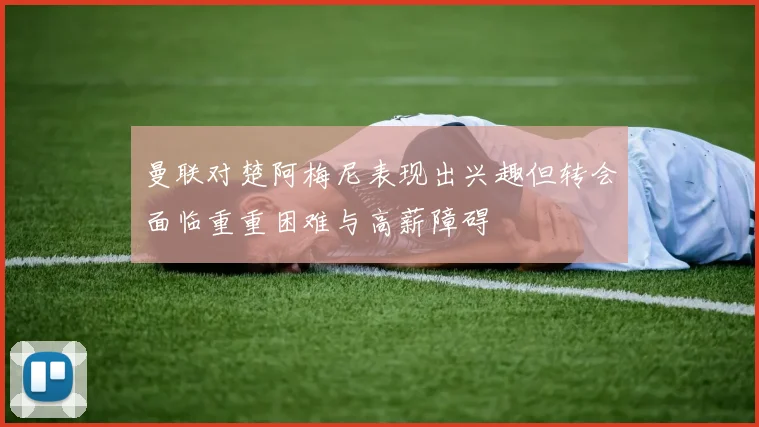 曼联对楚阿梅尼表现出兴趣但转会面临重重困难与高薪障碍