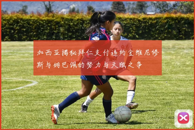 加西亚揭秘拜仁支付违约金维尼修斯与姆巴佩的努力与天赋之争