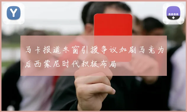 马卡报道冬窗引援争议加剧马竞为后西蒙尼时代积极布局