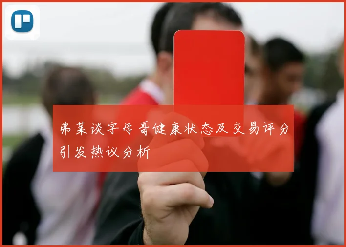 弗莱谈字母哥健康状态及交易评分引发热议分析