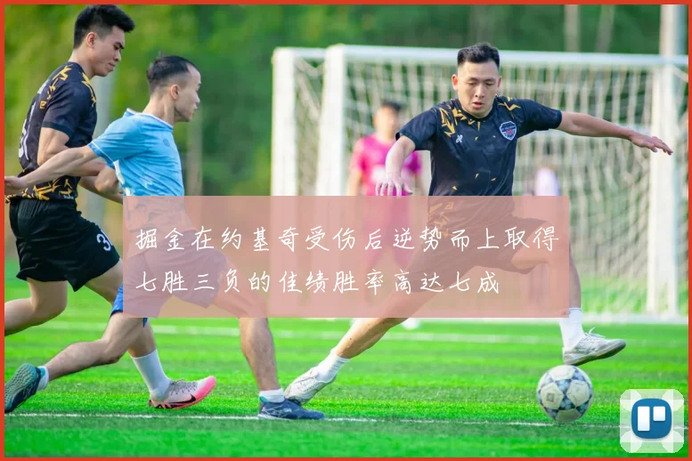 掘金在约基奇受伤后逆势而上取得七胜三负的佳绩胜率高达七成