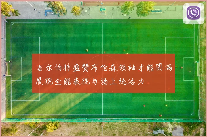 吉尔伯特盛赞布伦森领袖才能圆满展现全能表现与场上统治力