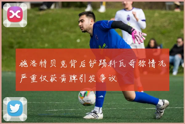 施洛特贝克背后铲踢科瓦奇称情况严重仅获黄牌引发争议
