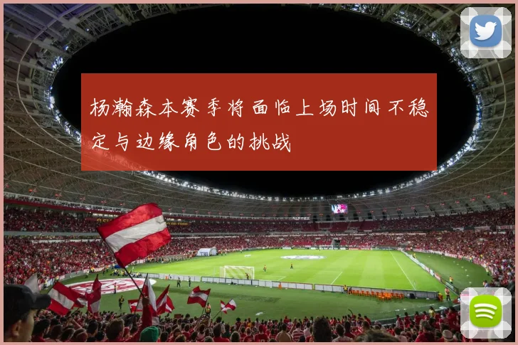 杨瀚森本赛季将面临上场时间不稳定与边缘角色的挑战
