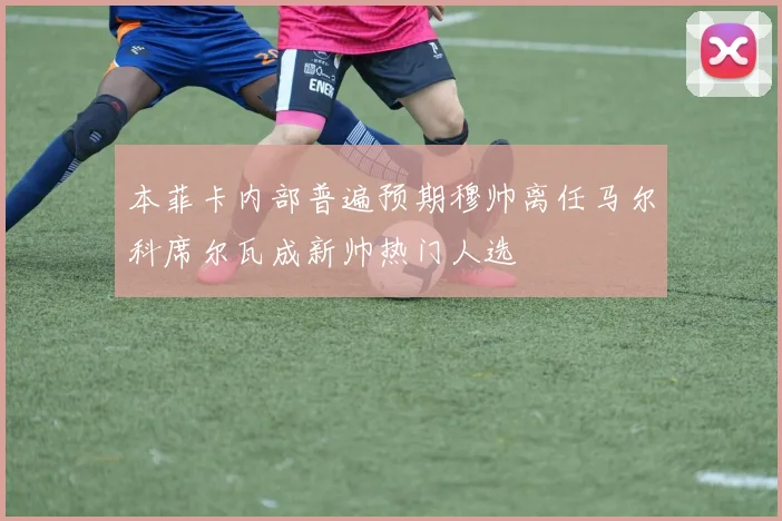 本菲卡内部普遍预期穆帅离任马尔科席尔瓦成新帅热门人选
